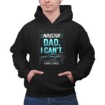 Nascar Dad I Cant I Have A Race 1 Hoodie.jpg
