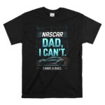 Nascar Dad I Cant I Have A Race 1 T Shirt.jpg