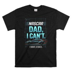 Nascar Dad I Cant I Have A Race 1 T Shirt.jpg
