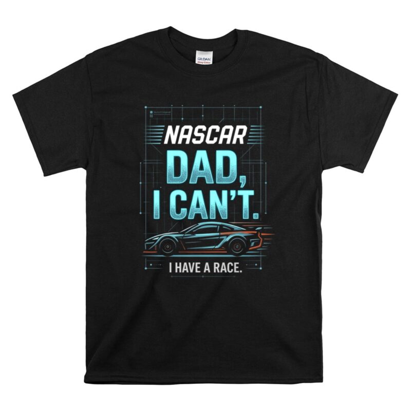 Nascar Dad I Cant I Have A Race 1 T Shirt.jpg