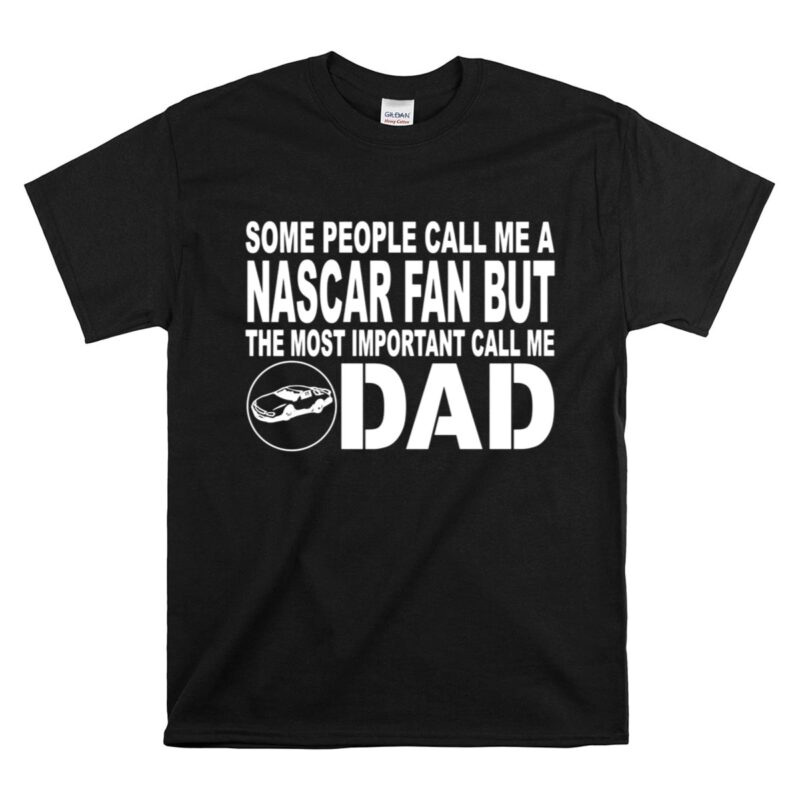Some People Call Me A NASCAR Fan But The Most Important Call Me DAD 1 T Shirt.jpg