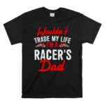 Wouldnt Trade My Life Im A Racers Dad 1 T Shirt 1.jpg