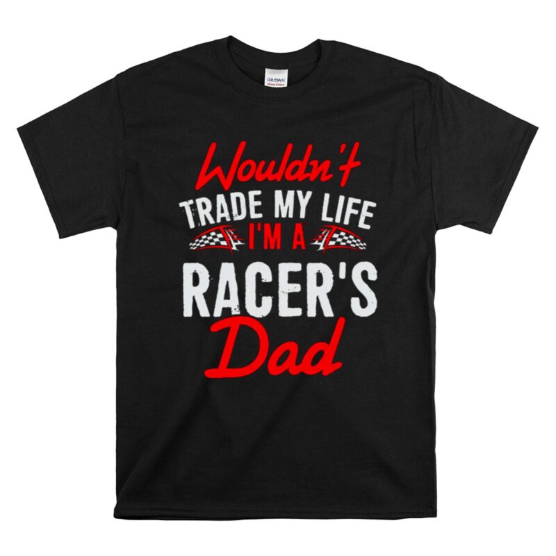Wouldnt Trade My Life Im A Racers Dad 1 T Shirt 1.jpg
