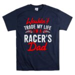 Wouldnt Trade My Life Im A Racers Dad 5 T Shirt.jpg