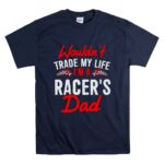 Wouldnt Trade My Life Im A Racers Dad T Shirt 7.jpg